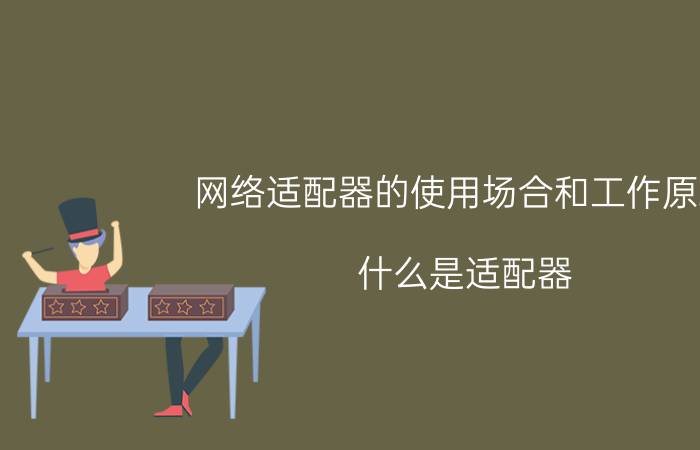 网络适配器的使用场合和工作原理 什么是适配器？